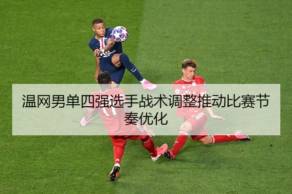 温网男单四强选手战术调整推动比赛节奏优化（WendingSports）