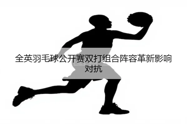 全英羽毛球公开赛双打组合阵容革新影响对抗 - WendingSports
